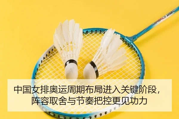 中国女排奥运周期布局进入关键阶段，阵容取舍与节奏把控更见功力