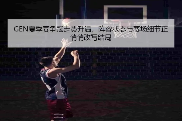GEN夏季赛争冠走势升温，阵容状态与赛场细节正悄悄改写结局 | leyu