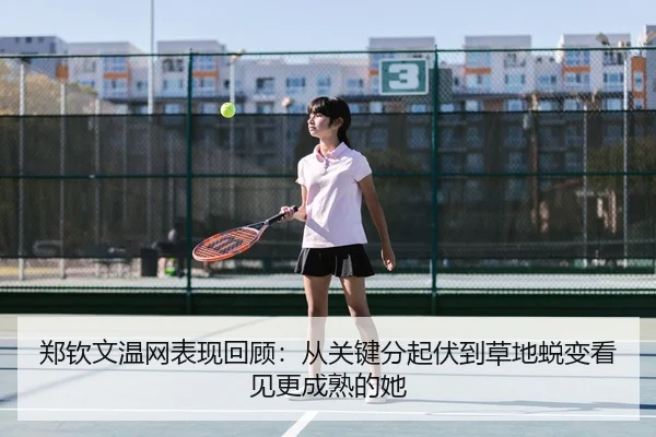 郑钦文温网表现回顾：从关键分起伏到草地蜕变看见更成熟的她 | leyu